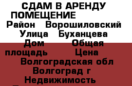 СДАМ В АРЕНДУ ПОМЕЩЕНИЕ           › Район ­ Ворошиловский › Улица ­ Буханцева › Дом ­ 30 › Общая площадь ­ 45 › Цена ­ 15 000 - Волгоградская обл., Волгоград г. Недвижимость » Помещения аренда   